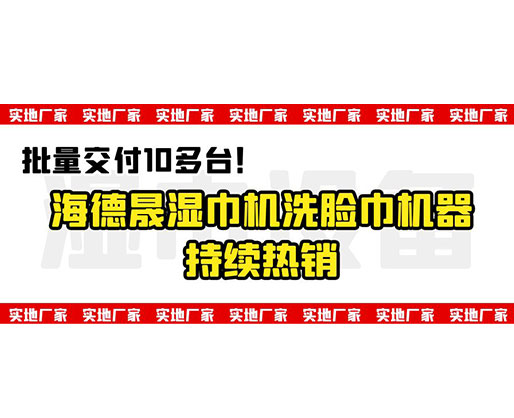 批量交付10多臺！海德晟濕巾機洗臉巾機器持續(xù)熱銷