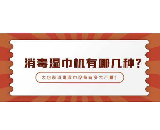 消毒濕巾機有哪幾種？大包裝消毒濕巾設備有多大產量？