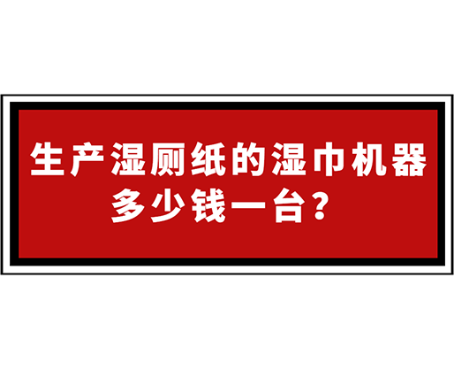 生產濕廁紙的濕巾機器多少錢一臺？