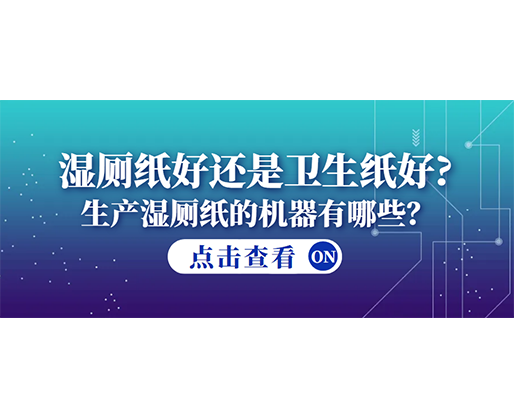 濕廁紙好還是衛(wèi)生紙好？生產濕廁紙的機器有哪些？
