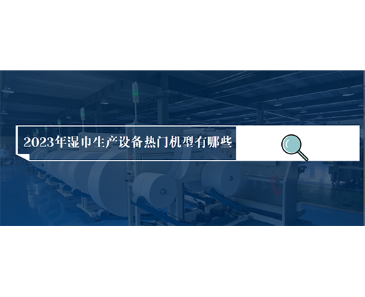 2023年濕巾生產設備熱門機型有哪些？價格多少？