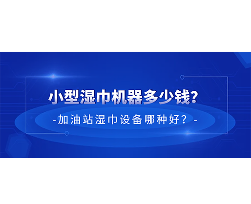 小型濕巾機器多少錢？加油站濕巾設備哪種好？