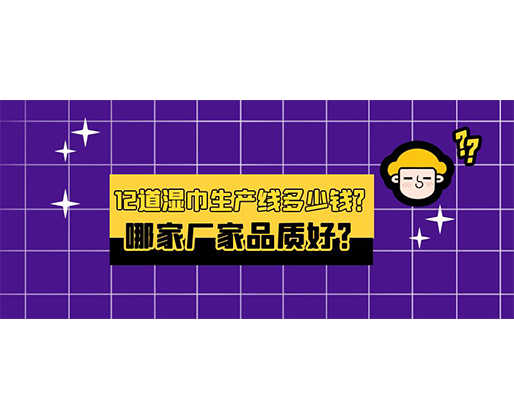 12道濕巾生產(chǎn)線多少錢？哪家廠家品質(zhì)好？