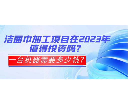潔面巾加工項(xiàng)目在2023年值得投資嗎？一臺(tái)機(jī)器需要多少錢？