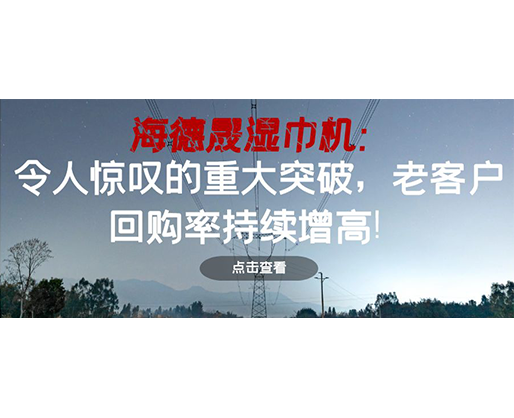 海德晟濕巾機：令人驚嘆的重大突破，老客戶回購率持續(xù)增高！