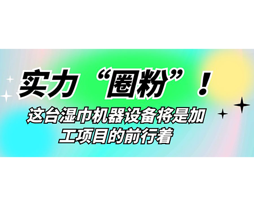 實(shí)力“圈粉”！這臺(tái)濕巾機(jī)器設(shè)備將是加工項(xiàng)目的前行著