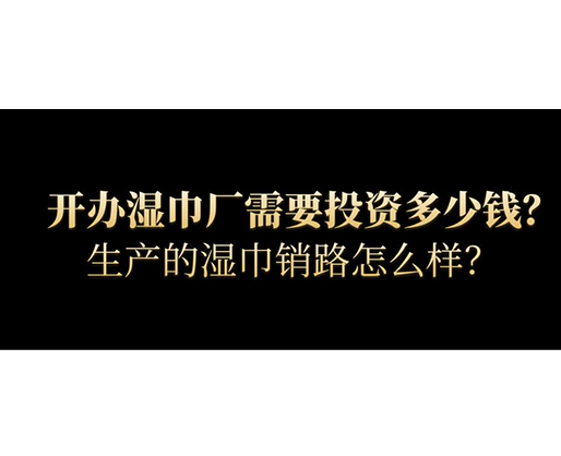 開辦濕巾廠需要投資多少錢？生產(chǎn)的濕巾銷路怎么樣？