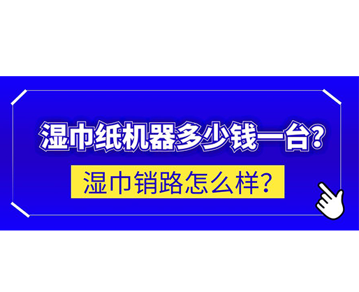 濕巾銷路怎么樣？濕巾紙機(jī)器多少錢一臺(tái)？