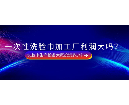 一次性洗臉巾加工廠利潤(rùn)大嗎？洗臉巾生產(chǎn)設(shè)備大概投資多少?