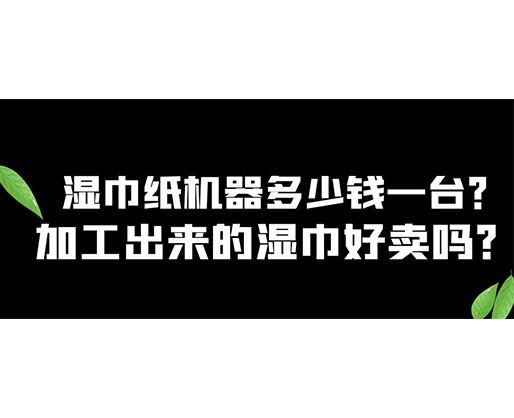 濕巾紙機(jī)器多少錢一臺(tái)？加工出來(lái)的濕巾好賣嗎？