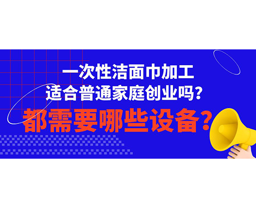 一次性潔面巾加工適合普通家庭創(chuàng)業(yè)嗎？都需要哪些設(shè)備？