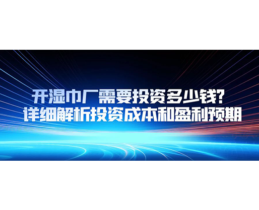 開濕巾廠需要投資多少錢？詳細(xì)解析投資成本和盈利預(yù)期
