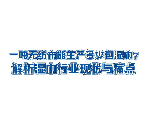 一噸無(wú)紡布能生產(chǎn)多少包濕巾？解析濕巾行業(yè)現(xiàn)狀與痛點(diǎn)
