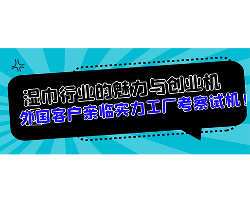 濕巾行業(yè)的魅力與創(chuàng)業(yè)機遇，外國客戶親臨實力工廠考察試機！