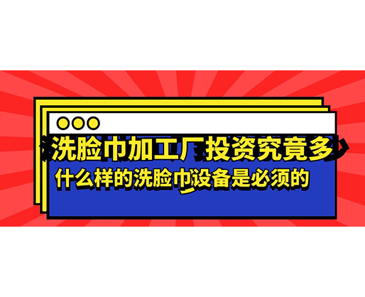 洗臉巾加工廠投資究竟多少，什么樣的洗臉巾設(shè)備是必須的？