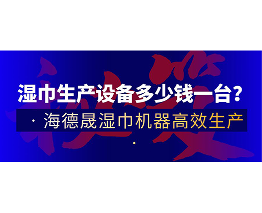 濕巾生產(chǎn)設(shè)備多少錢一臺？海德晟濕巾機器高效生產(chǎn)！