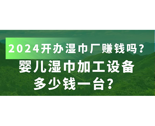 嬰兒濕巾加工設(shè)備多少錢一臺？2024開辦濕巾廠賺錢嗎？