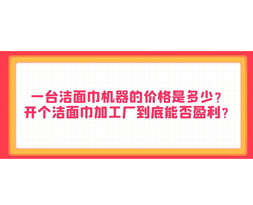 一臺(tái)潔面巾機(jī)器的價(jià)格是多少？開個(gè)潔面巾加工廠到底能否盈利？