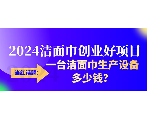 當(dāng)紅話題：2024潔面巾創(chuàng)業(yè)好項(xiàng)目，一臺(tái)潔面巾生產(chǎn)設(shè)備多少錢，令人咋舌！