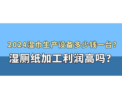 2024濕巾生產(chǎn)設(shè)備多少錢一臺(tái)？濕廁紙加工利潤高嗎？