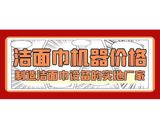 潔面巾機(jī)器價(jià)格，制造潔面巾設(shè)備的實(shí)地廠家
