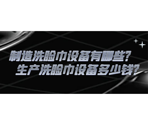 制造洗臉巾設(shè)備有哪些？生產(chǎn)洗臉巾設(shè)備多少錢？