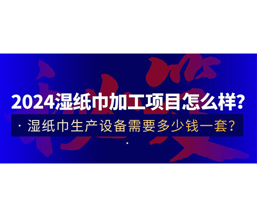 2024濕紙巾加工項(xiàng)目怎么樣？濕紙巾生產(chǎn)設(shè)備需要多少錢一套？