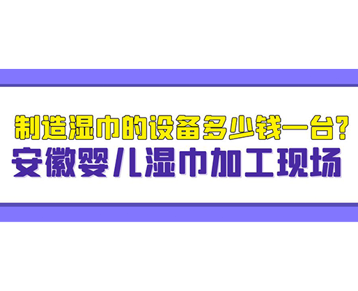 制造濕巾的設(shè)備多少錢一臺(tái)？安徽嬰兒濕巾加工現(xiàn)場(chǎng)