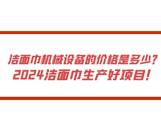 潔面巾機(jī)械設(shè)備的價(jià)格是多少？ 2024潔面巾生產(chǎn)好項(xiàng)目！