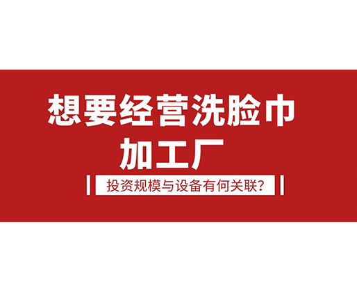 想要經(jīng)營(yíng)洗臉巾加工廠，投資規(guī)模與設(shè)備有何關(guān)聯(lián)？