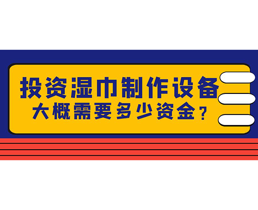 投資濕巾制作設(shè)備，大概需要多少資金？