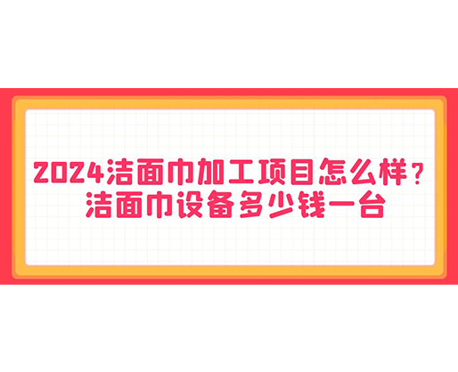 2024潔面巾加工項(xiàng)目怎么樣？潔面巾設(shè)備多少錢一臺(tái)