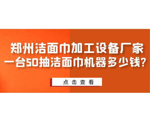 鄭州潔面巾加工設(shè)備廠家，一臺(tái)50抽潔面巾機(jī)器多少錢