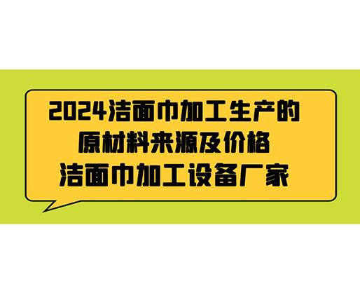2024潔面巾加工生產(chǎn)的原材料來(lái)源及價(jià)格，潔面巾加工設(shè)備廠家