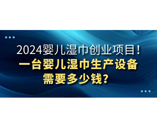 2024嬰兒濕巾創(chuàng)業(yè)項目 一臺嬰兒濕巾生產(chǎn)設(shè)備需要多少錢？