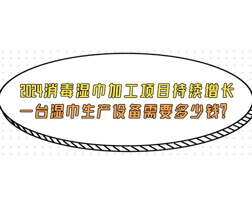 2024消毒濕巾加工項目持續(xù)增長， 一臺濕巾生產(chǎn)設(shè)備需要多少錢