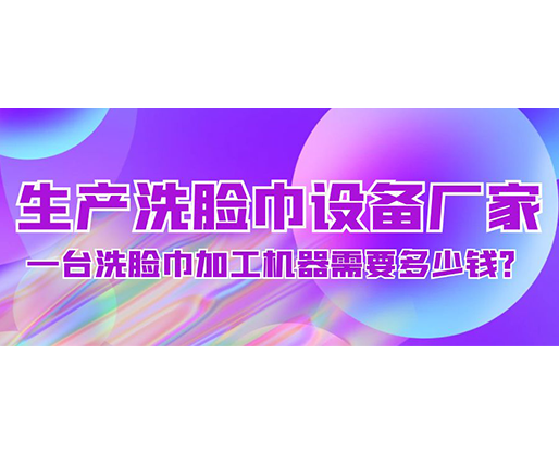 生產(chǎn)洗臉巾設(shè)備廠家，一臺洗臉巾加工機器需要多少錢