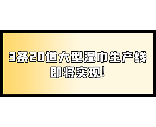 福建：某企業(yè)下月突破記錄，3條20道大型濕巾生產(chǎn)線即將實現(xiàn)！