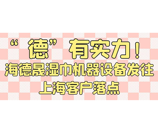“德”有實力！海德晟濕巾機器設(shè)備發(fā)往上?？蛻袈潼c
