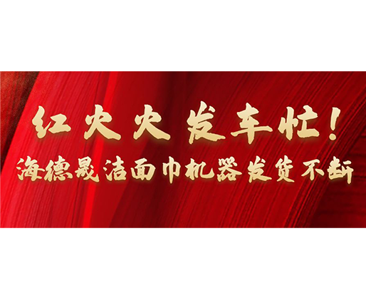紅火火發(fā)車忙！海德晟潔面巾機器發(fā)貨不斷