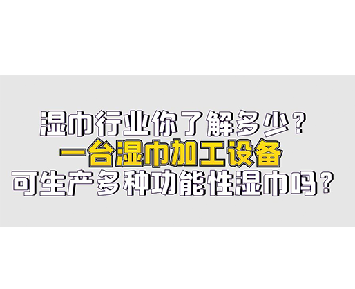 濕巾行業(yè)你了解多少？一臺濕巾加工設備可生產(chǎn)多種功能性濕巾嗎？