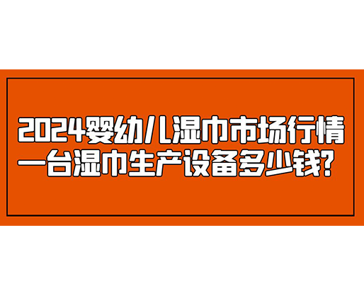 2024嬰幼兒濕巾市場行情 一臺濕巾生產(chǎn)設備多少錢？