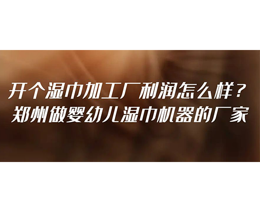 開個濕巾加工廠利潤怎么樣？鄭州做嬰幼兒濕巾機器的廠家