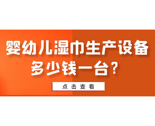 嬰幼兒濕巾生產(chǎn)設(shè)備多少錢一臺(tái)？