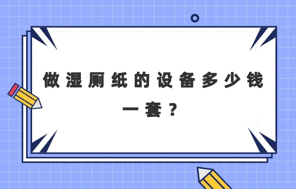 做濕廁紙的設(shè)備多少錢一套？