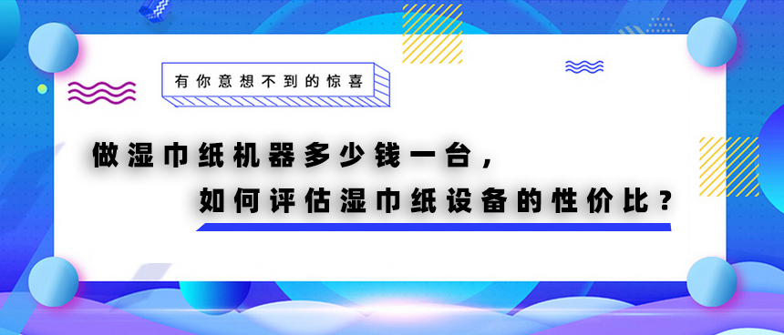 做濕巾紙機(jī)器多少錢一臺(tái)，如何評(píng)估濕巾紙?jiān)O(shè)備的性價(jià)比？