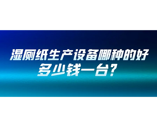 濕廁紙生產(chǎn)設(shè)備哪種的好？多少錢一臺(tái)？