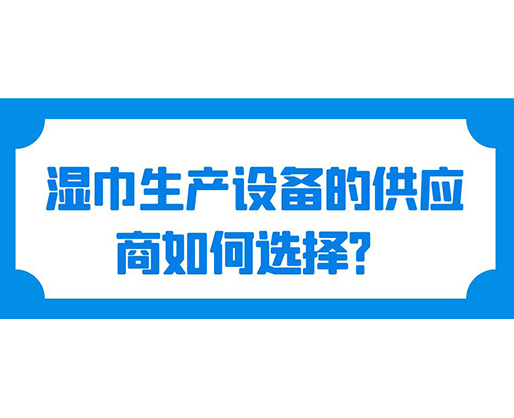 濕巾生產(chǎn)設(shè)備的供應(yīng)商如何選擇？