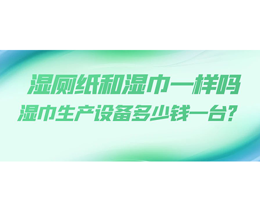 濕廁紙和濕巾一樣嗎，濕巾生產(chǎn)設(shè)備多少錢一臺？