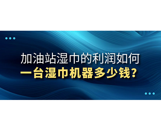 加油站濕巾的利潤如何，一臺濕巾機(jī)器多少錢？